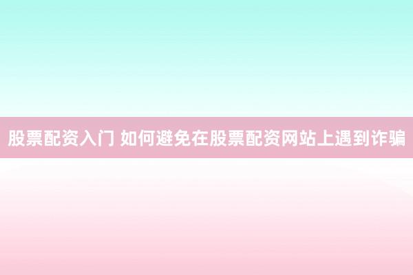 股票配资入门 如何避免在股票配资网站上遇到诈骗