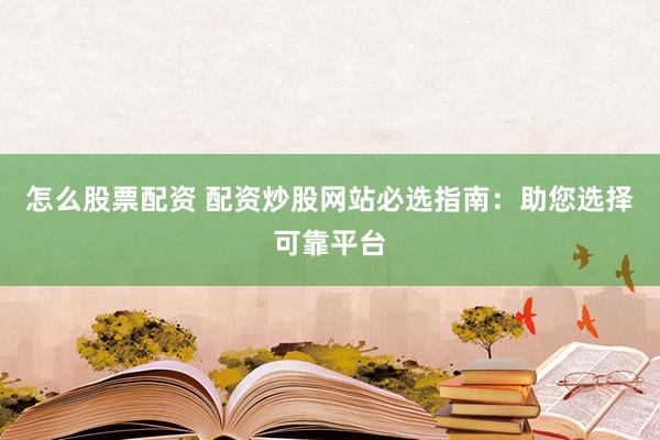 怎么股票配资 配资炒股网站必选指南：助您选择可靠平台