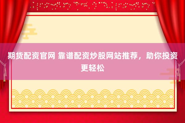 期货配资官网 靠谱配资炒股网站推荐，助你投资更轻松