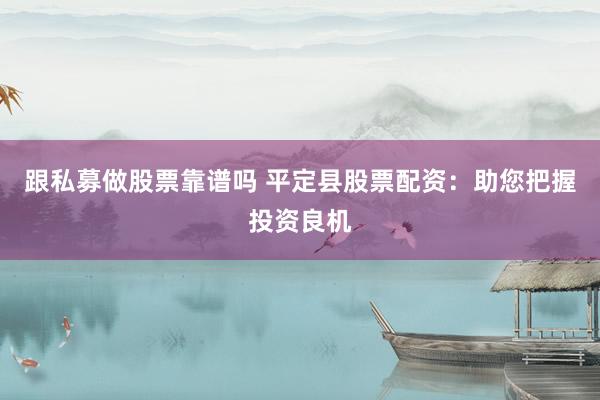 跟私募做股票靠谱吗 平定县股票配资：助您把握投资良机