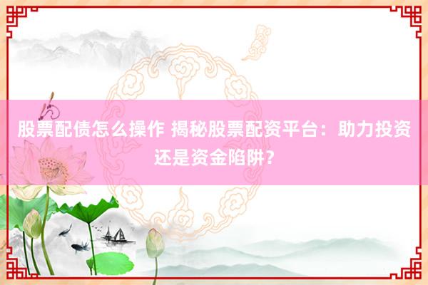 股票配债怎么操作 揭秘股票配资平台：助力投资还是资金陷阱？