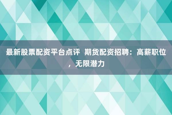 最新股票配资平台点评  期货配资招聘：高薪职位，无限潜力