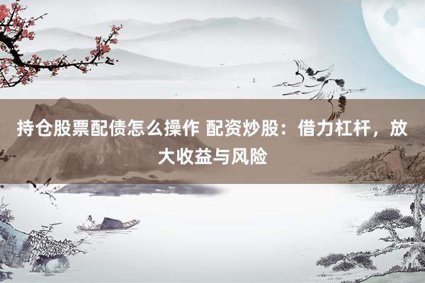 持仓股票配债怎么操作 配资炒股：借力杠杆，放大收益与风险