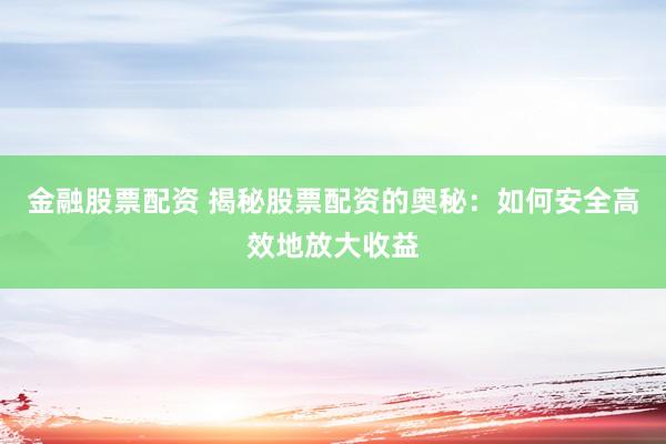金融股票配资 揭秘股票配资的奥秘：如何安全高效地放大收益