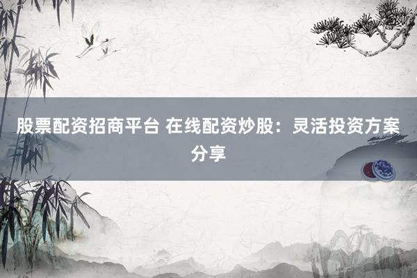股票配资招商平台 在线配资炒股：灵活投资方案分享
