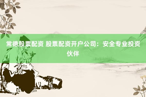 常德股票配资 股票配资开户公司：安全专业投资伙伴