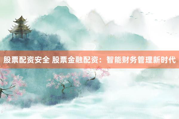 股票配资安全 股票金融配资：智能财务管理新时代