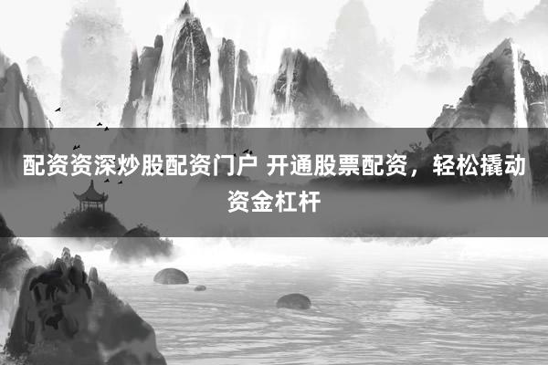 配资资深炒股配资门户 开通股票配资，轻松撬动资金杠杆