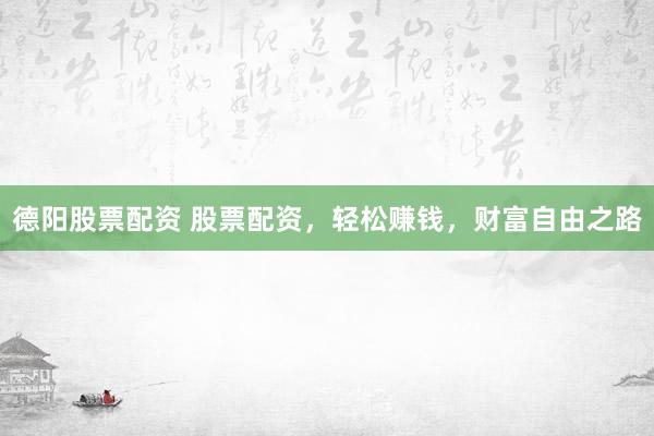 德阳股票配资 股票配资，轻松赚钱，财富自由之路