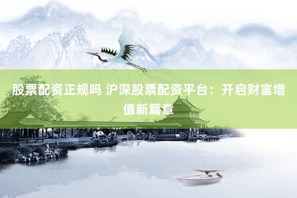 股票配资正规吗 沪深股票配资平台：开启财富增值新篇章
