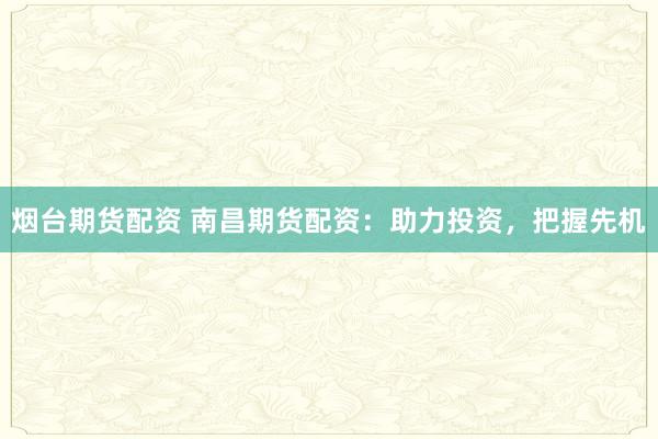烟台期货配资 南昌期货配资：助力投资，把握先机