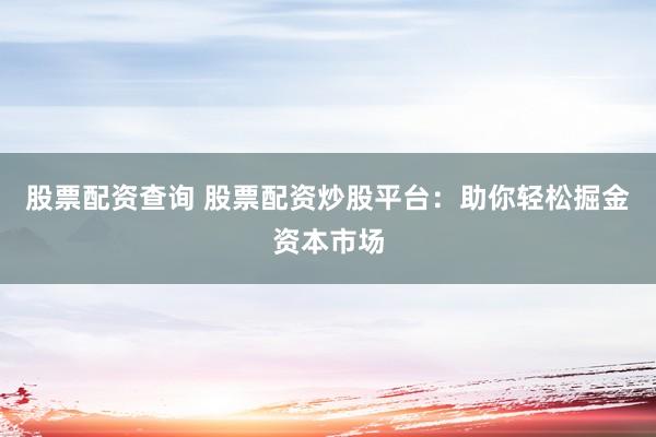 股票配资查询 股票配资炒股平台：助你轻松掘金资本市场