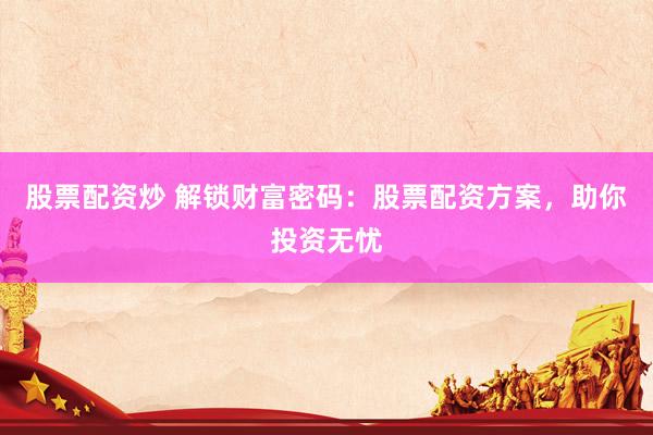 股票配资炒 解锁财富密码：股票配资方案，助你投资无忧