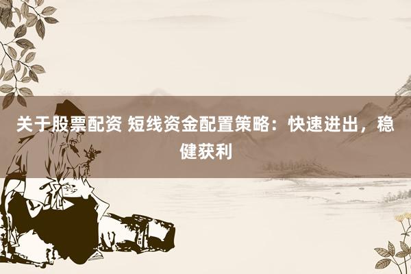 关于股票配资 短线资金配置策略：快速进出，稳健获利