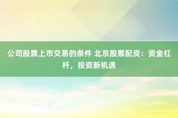 公司股票上市交易的条件 北京股票配资：资金杠杆，投资新机遇