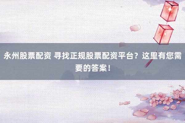 永州股票配资 寻找正规股票配资平台?这里有您需要的答案!