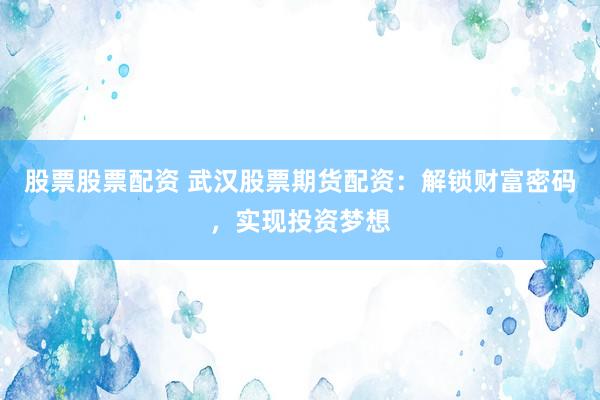 股票股票配资 武汉股票期货配资:解锁财富密码,实现投资梦想