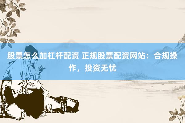 股票怎么加杠杆配资 正规股票配资网站:合规操作,投资无忧