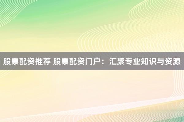 股票配资推荐 股票配资门户:汇聚专业知识与资源