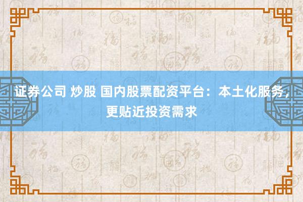 证券公司 炒股 国内股票配资平台:本土化服务,更贴近投资需求