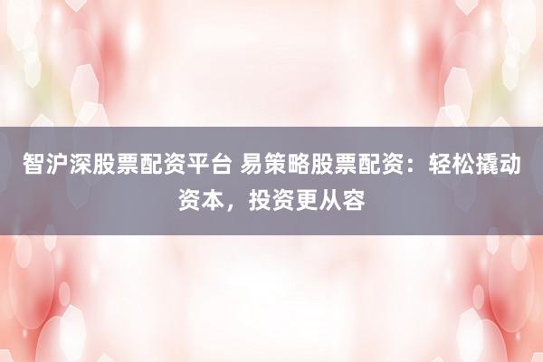 智沪深股票配资平台 易策略股票配资:轻松撬动资本,投资更从容