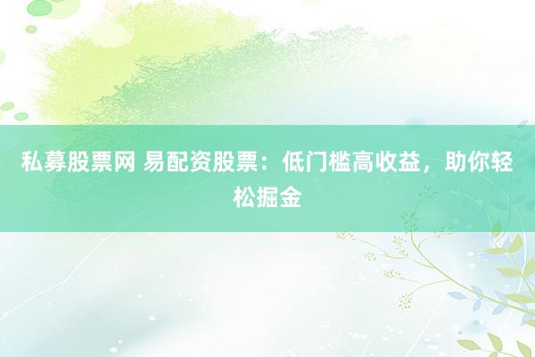 私募股票网 易配资股票：低门槛高收益，助你轻松掘金