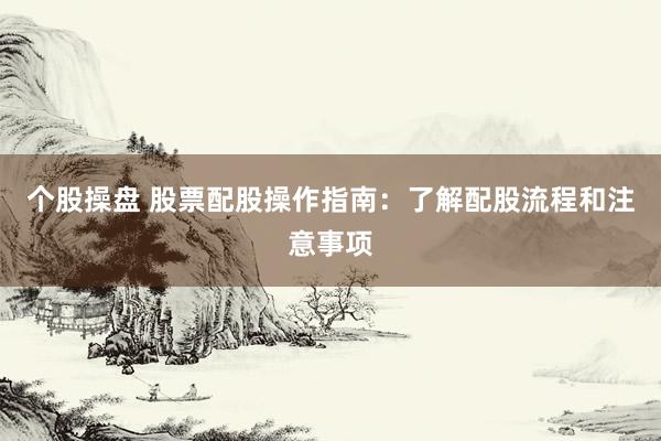个股操盘 股票配股操作指南:了解配股流程和注意事项
