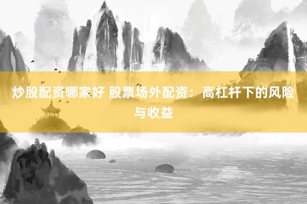 炒股配资哪家好 股票场外配资:高杠杆下的风险与收益