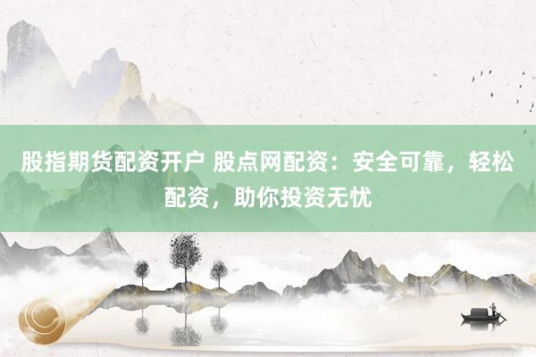 股指期货配资开户 股点网配资：安全可靠，轻松配资，助你投资无忧