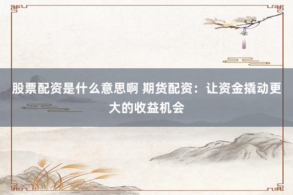 股票配资是什么意思啊 期货配资:让资金撬动更大的收益机会