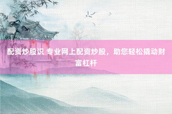 配资炒股识 专业网上配资炒股，助您轻松撬动财富杠杆