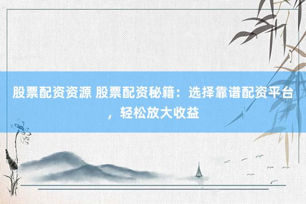 股票配资资源 股票配资秘籍：选择靠谱配资平台，轻松放大收益