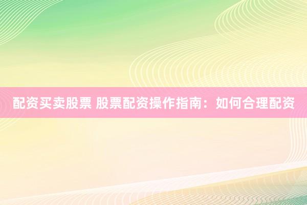 配资买卖股票 股票配资操作指南:如何合理配资