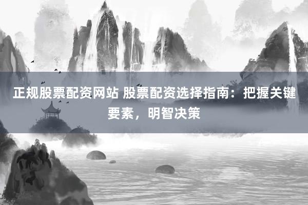 正规股票配资网站 股票配资选择指南：把握关键要素，明智决策