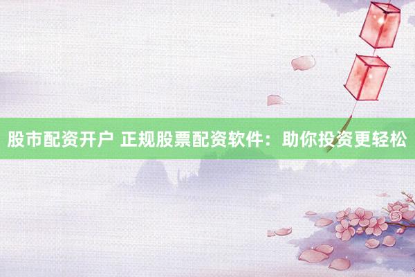 股市配资开户 正规股票配资软件：助你投资更轻松