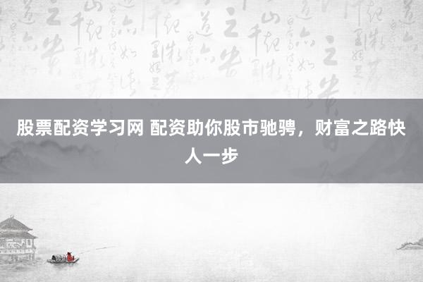 股票配资学习网 配资助你股市驰骋，财富之路快人一步