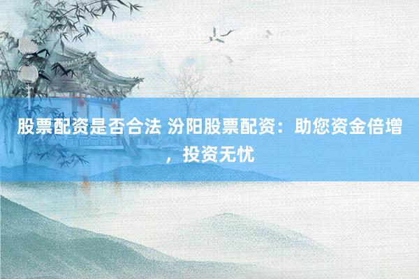 股票配资是否合法 汾阳股票配资：助您资金倍增，投资无忧