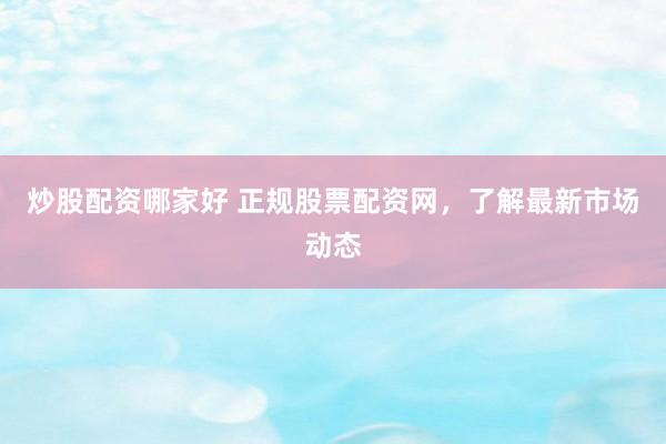 炒股配资哪家好 正规股票配资网，了解最新市场动态