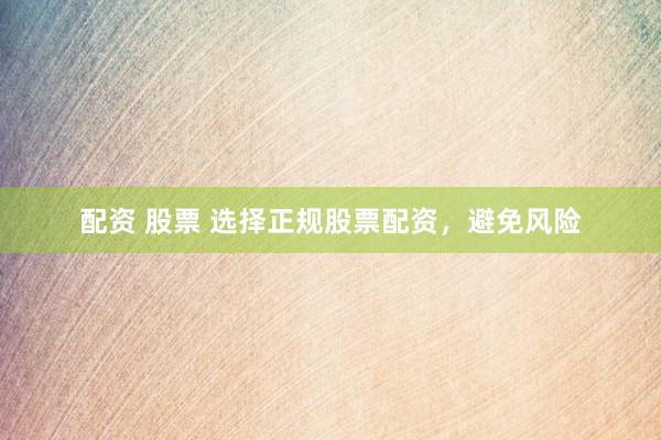 配资 股票 选择正规股票配资，避免风险