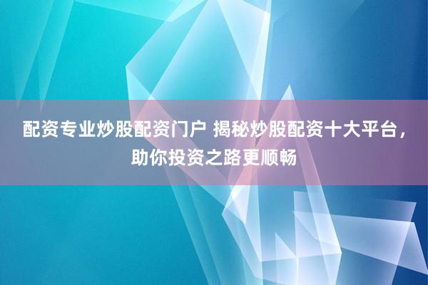 配资专业炒股配资门户 揭秘炒股配资十大平台，助你投资之路更顺畅