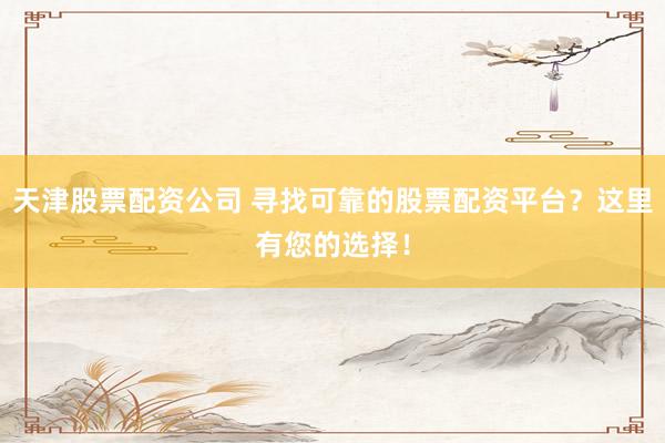 天津股票配资公司 寻找可靠的股票配资平台?这里有您的选择!