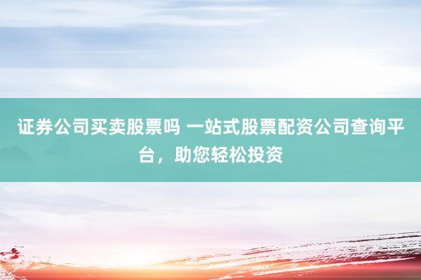 证券公司买卖股票吗 一站式股票配资公司查询平台，助您轻松投资