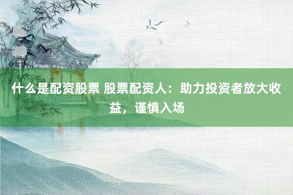 什么是配资股票 股票配资人：助力投资者放大收益，谨慎入场