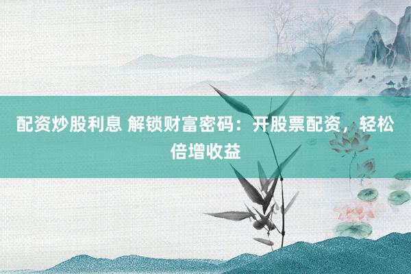 配资炒股利息 解锁财富密码:开股票配资,轻松倍增收益