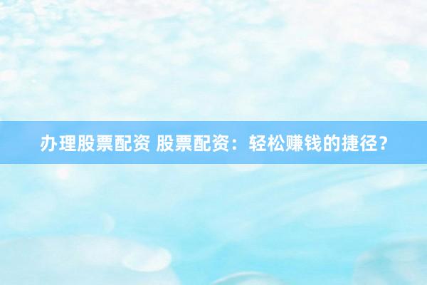 办理股票配资 股票配资：轻松赚钱的捷径？