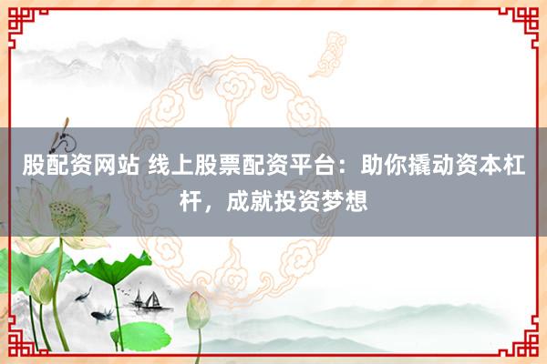 股配资网站 线上股票配资平台：助你撬动资本杠杆，成就投资梦想